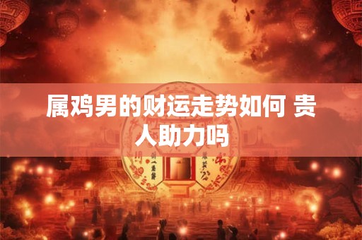属鸡男的财运走势如何 贵人助力吗