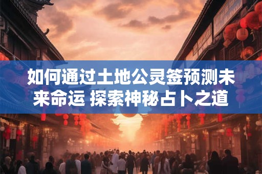 如何通过土地公灵签预测未来命运 探索神秘占卜之道