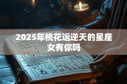 2025年桃花运逆天的星座女有你吗