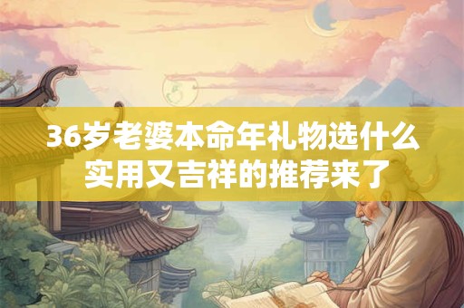 36岁老婆本命年礼物选什么 实用又吉祥的推荐来了
