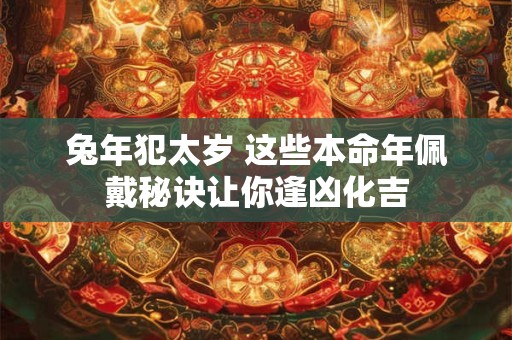 兔年犯太岁 这些本命年佩戴秘诀让你逢凶化吉