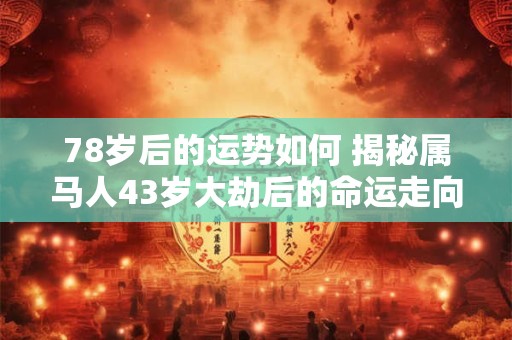 78岁后的运势如何 揭秘属马人43岁大劫后的命运走向