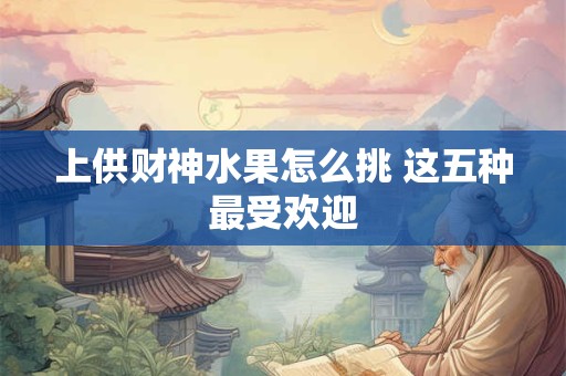 上供财神水果怎么挑 这五种最受欢迎