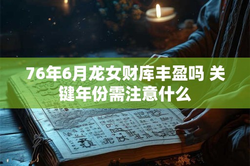 76年6月龙女财库丰盈吗 关键年份需注意什么