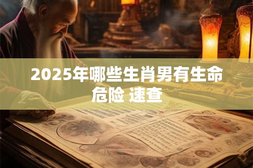 2025年哪些生肖男有生命危险 速查