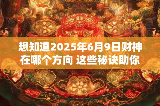 想知道2025年6月9日财神在哪个方向 这些秘诀助你招财