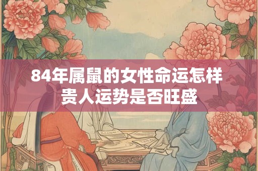 84年属鼠的女性命运怎样 贵人运势是否旺盛