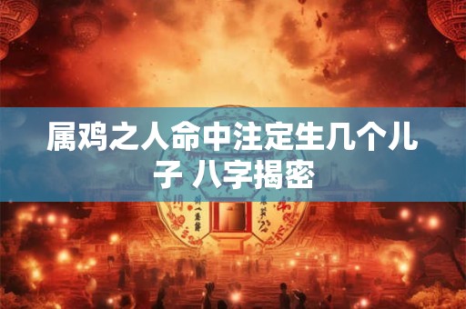 属鸡之人命中注定生几个儿子 八字揭密
