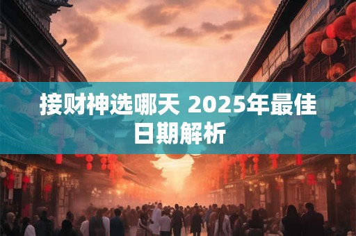 接财神选哪天 2025年最佳日期解析