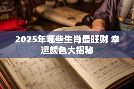 2025年哪些生肖最旺财 幸运颜色大揭秘