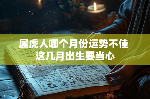 属虎人哪个月份运势不佳 这几月出生要当心