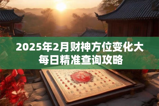 2025年2月财神方位变化大 每日精准查询攻略