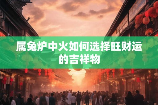 属兔炉中火如何选择旺财运的吉祥物