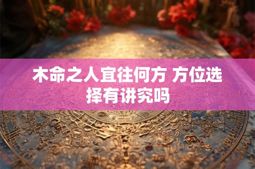 木命之人宜往何方 方位选择有讲究吗