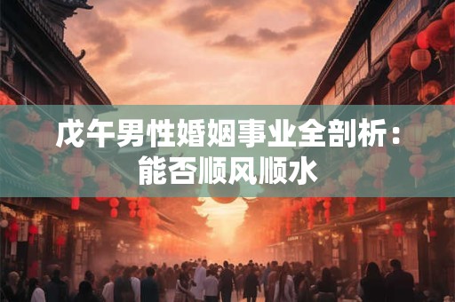 戊午男性婚姻事业全剖析：能否顺风顺水