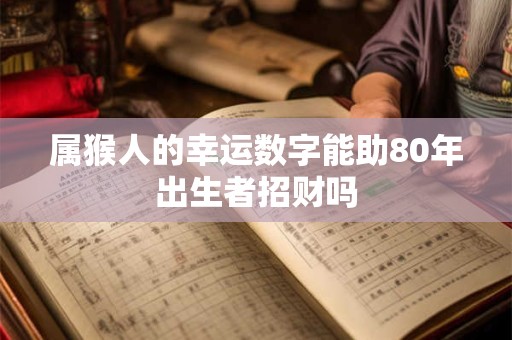 属猴人的幸运数字能助80年出生者招财吗