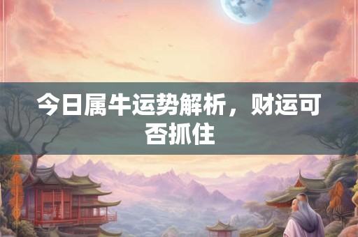 今日属牛运势解析，财运可否抓住