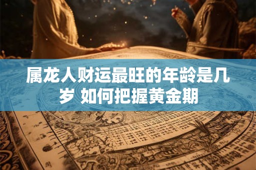 属龙人财运最旺的年龄是几岁 如何把握黄金期