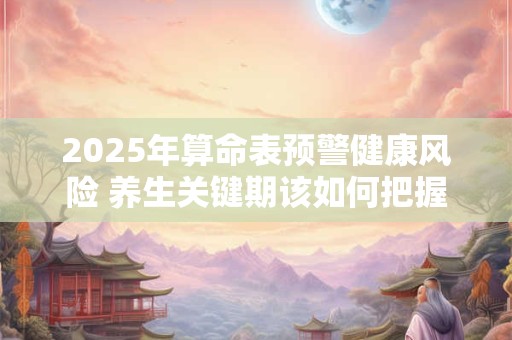 2025年算命表预警健康风险 养生关键期该如何把握