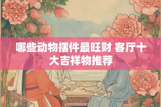 哪些动物摆件最旺财 客厅十大吉祥物推荐