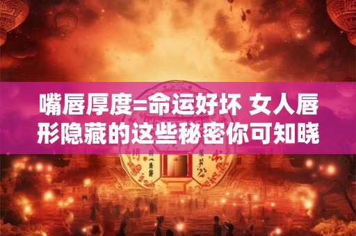 嘴唇厚度=命运好坏 女人唇形隐藏的这些秘密你可知晓
