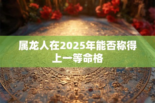 属龙人在2025年能否称得上一等命格