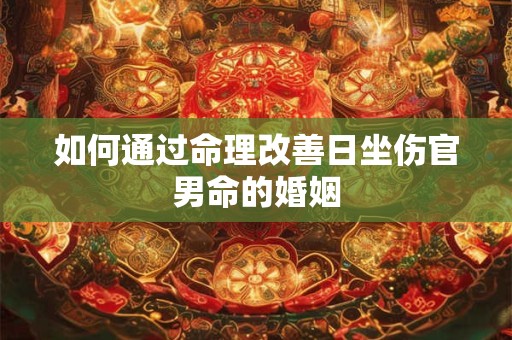 如何通过命理改善日坐伤官男命的婚姻