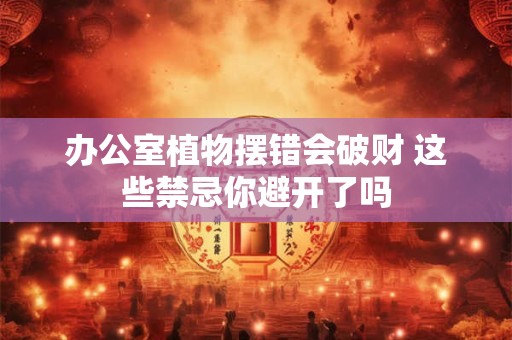 办公室植物摆错会破财 这些禁忌你避开了吗