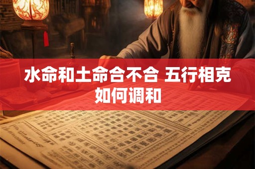 水命和土命合不合 五行相克如何调和