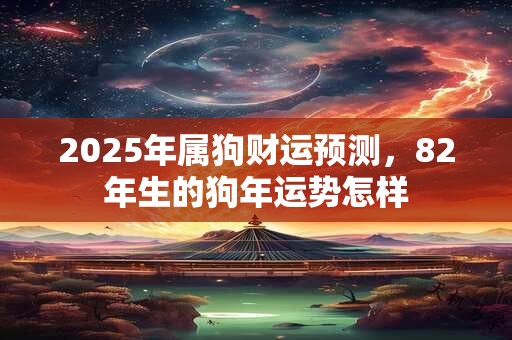 2025年属狗财运预测，82年生的狗年运势怎样