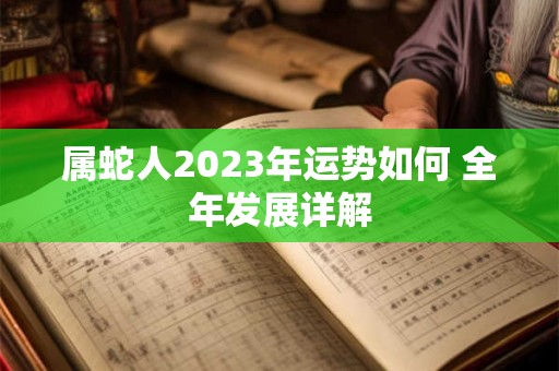 详细阅读:属蛇人2023年运势如何 全年发展详解 属蛇人2023年运势如何 全年发展详解