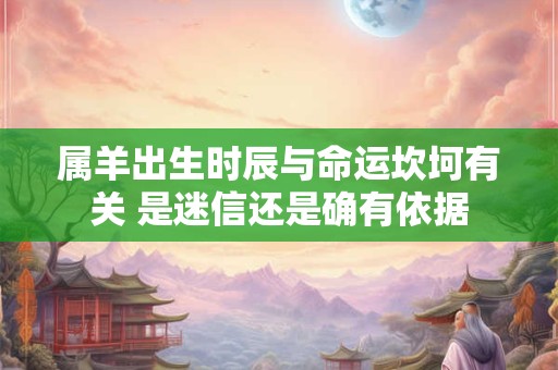 详细阅读:属羊出生时辰与命运坎坷有关 是迷信还是确有依据 属羊出生时辰与命运坎坷有关 是迷信还是确有依据
