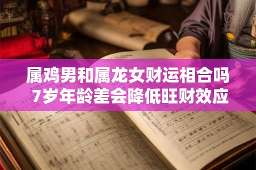 属鸡男和属龙女财运相合吗 7岁年龄差会降低旺财效应