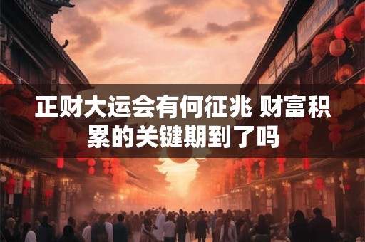 正财大运会有何征兆 财富积累的关键期到了吗 正财大运会有何征兆 财富积累的关键期到了吗