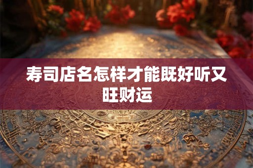 寿司店名怎样才能既好听又旺财运