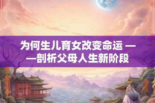 为何生儿育女改变命运 ——剖析父母人生新阶段