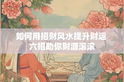 如何用招财风水提升财运 六招助你财源滚滚