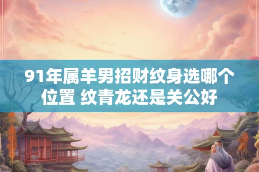 91年属羊男招财纹身选哪个位置 纹青龙还是关公好