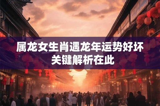 属龙女生肖遇龙年运势好坏  关键解析在此