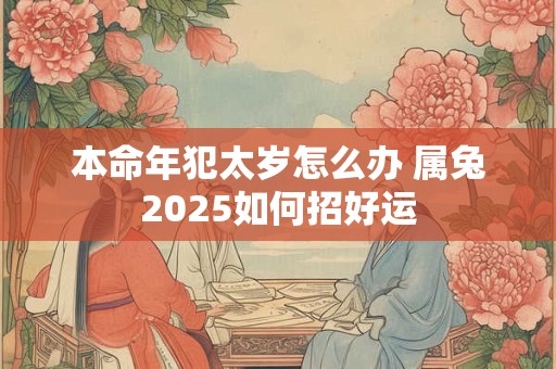本命年犯太岁怎么办 属兔2025如何招好运