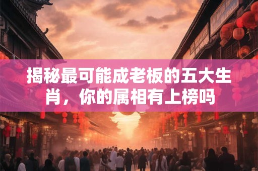 揭秘最可能成老板的五大生肖，你的属相有上榜吗