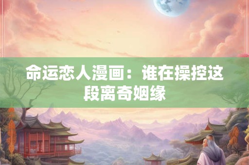 命运恋人漫画：谁在操控这段离奇姻缘