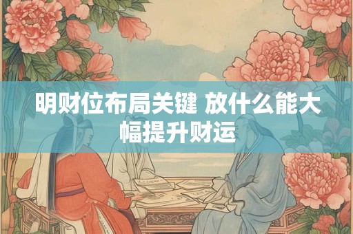 明财位布局关键 放什么能大幅提升财运