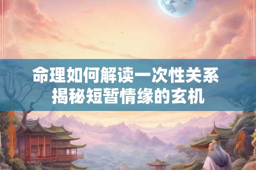 命理如何解读一次性关系 揭秘短暂情缘的玄机