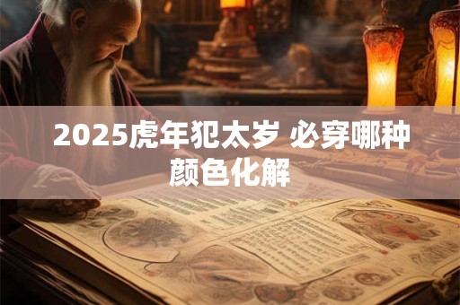 2025虎年犯太岁 必穿哪种颜色化解