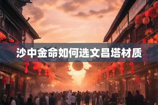 沙中金命如何选文昌塔材质