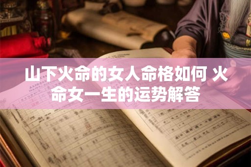 山下火命的女人命格如何 火命女一生的运势解答