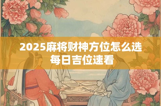 2025麻将财神方位怎么选 每日吉位速看