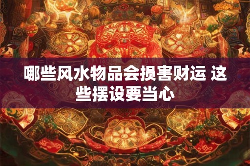 哪些风水物品会损害财运 这些摆设要当心