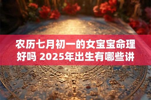 农历七月初一的女宝宝命理好吗 2025年出生有哪些讲究